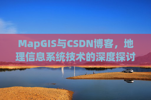 MapGIS与CSDN博客,地理信息系统技术的深度探讨 MapGIS与CSDN博客,地理信息系统技术的深度探讨